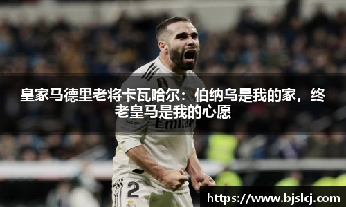 皇家马德里老将卡瓦哈尔：伯纳乌是我的家，终老皇马是我的心愿