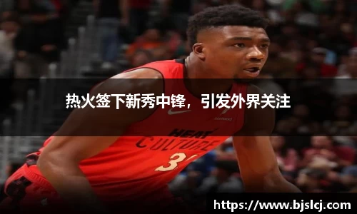 热火签下新秀中锋，引发外界关注