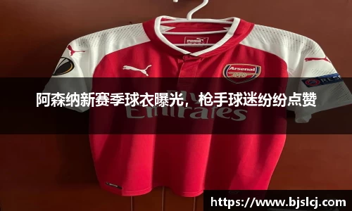阿森纳新赛季球衣曝光，枪手球迷纷纷点赞
