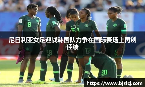 尼日利亚女足迎战韩国队力争在国际赛场上再创佳绩