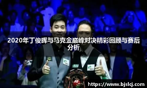 2020年丁俊晖与马克金巅峰对决精彩回顾与赛后分析