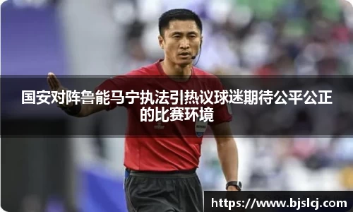 国安对阵鲁能马宁执法引热议球迷期待公平公正的比赛环境