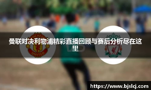 曼联对决利物浦精彩直播回顾与赛后分析尽在这里