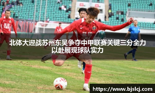 北体大迎战苏州东吴争夺中甲联赛关键三分全力以赴展现球队实力