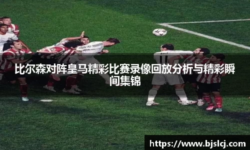 比尔森对阵皇马精彩比赛录像回放分析与精彩瞬间集锦