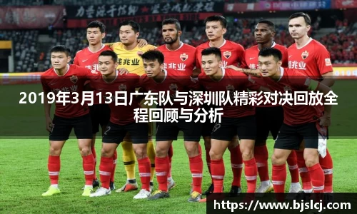2019年3月13日广东队与深圳队精彩对决回放全程回顾与分析