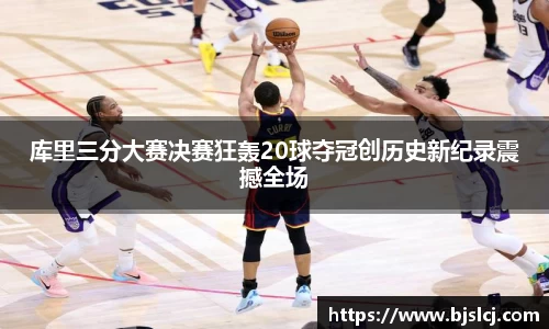 库里三分大赛决赛狂轰20球夺冠创历史新纪录震撼全场