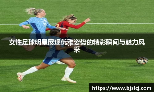 女性足球明星展现优雅姿势的精彩瞬间与魅力风采
