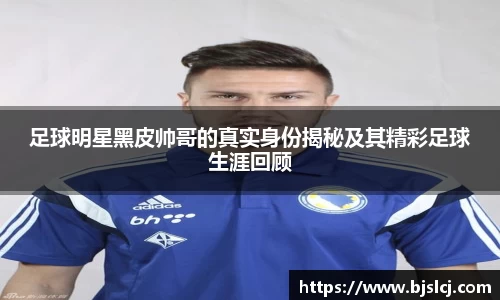 足球明星黑皮帅哥的真实身份揭秘及其精彩足球生涯回顾