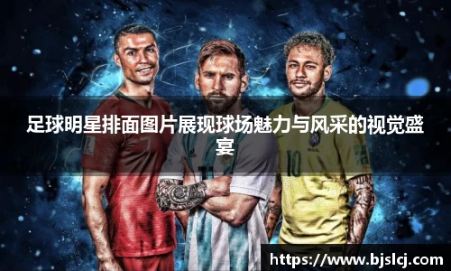 足球明星排面图片展现球场魅力与风采的视觉盛宴