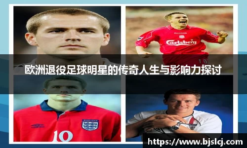 欧洲退役足球明星的传奇人生与影响力探讨