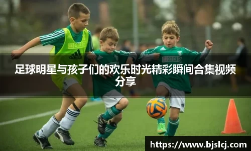足球明星与孩子们的欢乐时光精彩瞬间合集视频分享