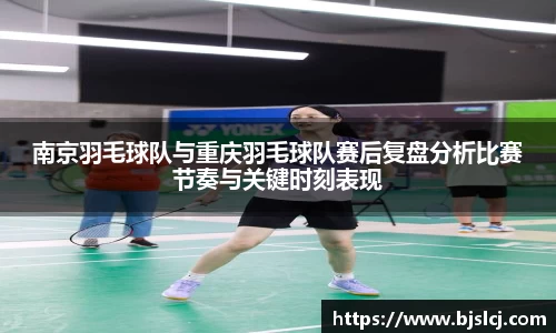 南京羽毛球队与重庆羽毛球队赛后复盘分析比赛节奏与关键时刻表现
