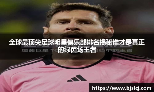 全球最顶尖足球明星俱乐部排名揭秘谁才是真正的绿茵场王者