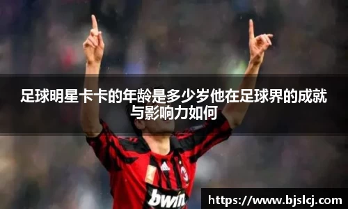 足球明星卡卡的年龄是多少岁他在足球界的成就与影响力如何