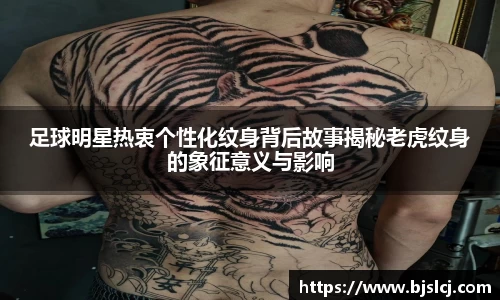 足球明星热衷个性化纹身背后故事揭秘老虎纹身的象征意义与影响