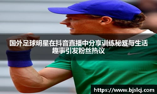 国外足球明星在抖音直播中分享训练秘笈与生活趣事引发粉丝热议