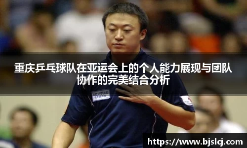 重庆乒乓球队在亚运会上的个人能力展现与团队协作的完美结合分析