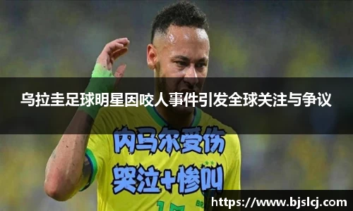 乌拉圭足球明星因咬人事件引发全球关注与争议