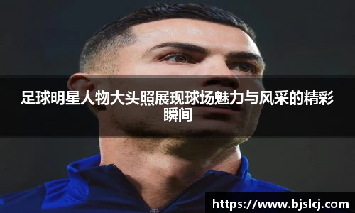 足球明星人物大头照展现球场魅力与风采的精彩瞬间
