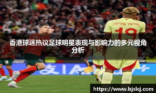 香港球迷热议足球明星表现与影响力的多元视角分析
