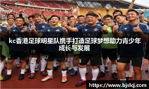 kc香港足球明星队携手打造足球梦想助力青少年成长与发展